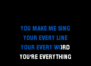 YOU MAKE ME SING

YOUR EVERY LINE
YOUR EVERY WORD
YOU'RE EVERYTHING