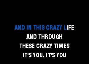 MID IN THIS CRAZY LIFE

AND THROUGH
THESE CRAZY TIMES
IT'S YOU, IT'S YOU