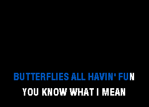 BUTTERFLIES ALL HAVIH' FUN
YOU KNOW WHATI MEAN