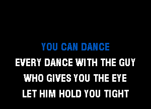 YOU CAN DANCE
EVERY DANCE WITH THE GUY
WHO GIVES YOU THE EYE
LET HIM HOLD YOU TIGHT