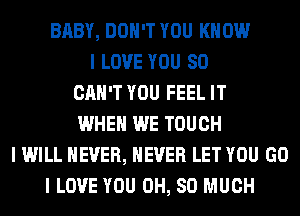 BABY, DON'T YOU KNOW
I LOVE YOU SO
CAN'T YOU FEEL IT
WHEN WE TOUCH
I WILL NEVER, NEVER LET YOU GO
I LOVE YOU 0H, SO MUCH