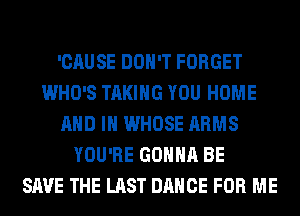 'CAUSE DON'T FORGET
WHO'S TAKING YOU HOME
AND IN WHOSE ARMS
YOU'RE GONNA BE
SAVE THE LAST DANCE FOR ME