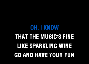 OH, I KNOW
THAT THE MUSIC'S FINE
LIKE SPARKLING WINE

GO AND HAVE YOUR FUN l