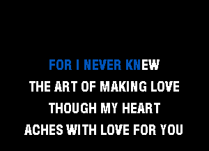 FOR I NEVER KNEW
THE ART OF MAKING LOVE
THOUGH MY HEART
ACHES WITH LOVE FOR YOU