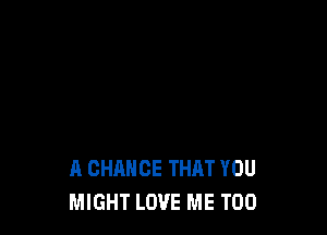 A CHANCE THAT YOU
MIGHT LOVE ME TOO
