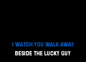 l WATCH YOU WALK AWAY
BESIDE THE LUCKY GUY