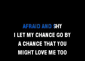 AFRAID MID SHY

l LET MY CHANCE GO BY
A CHANCE THAT YOU
MIGHT LOVE ME TOO