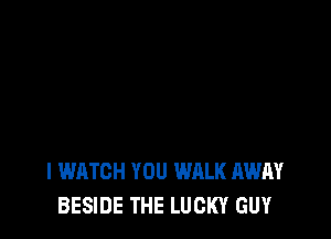 l WATCH YOU WALK AWAY
BESIDE THE LUCKY GUY