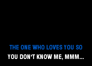 THE ONE WHO LOVES YOU SO
YOU DON'T KNOW ME, MMM...