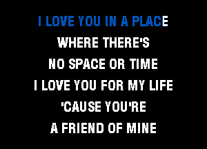 I LOVE YOU IN A PLACE
WHERE THERE'S
H0 SPACE OB TIME
I LOVE YOU FOR MY LIFE
'CAUSE YOU'RE

A FRIEND OF MINE l