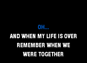 0H...
AND WHEN MY LIFE IS OVER
REMEMBER WHEN WE
WERE TOGETHER