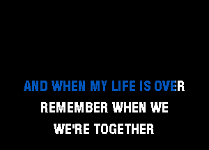 AND WHEN MY LIFE IS OVER
REMEMBER WHEN WE
WE'RE TOGETHER