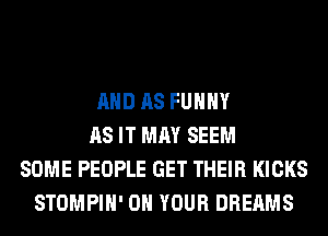 AND AS FUHHY
AS IT MAY SEEM
SOME PEOPLE GET THEIR KICKS
STOMPIH' ON YOUR DREAMS