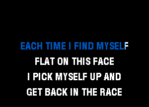 EACH TIME I FIND MYSELF
FLAT ON THIS FACE
I PICK MYSELF UP AND
GET BACK IN THE RACE