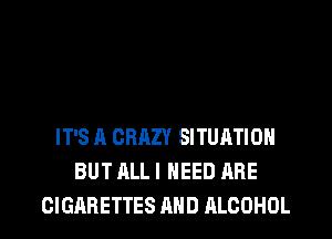 IT'S A CRAZY SITUATION
BUT ALL I NEED ARE
CIGARETTES AND ALCOHOL