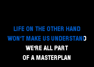 LIFE ON THE OTHER HAND
WON'T MAKE US UNDERSTAND
WE'RE ALL PART
OF A MASTERPLAH