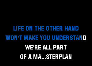 LIFE ON THE OTHER HAND
WON'T MAKE YOU UNDERSTAND
WE'RE ALL PART
OF A MA...STERPLAH