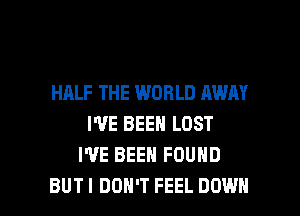 HALF THE WORLD AWAY
I'VE BEEN LOST
I'VE BEEN FOUND

BUT I DON'T FEEL DOWN l