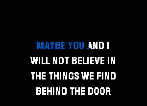 MAYBE YOU AND I

WILL NOT BELIEVE IN
THE THINGS WE FIND
BEHIND THE DOOR