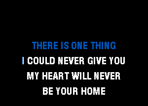 THERE IS ONE THING
I COULD NEVER GIVE YOU
MY HEART WILL NEVER
BE YOUR HOME