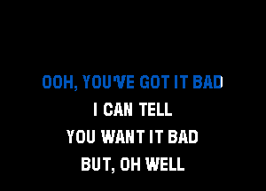 00H, YOU'VE GOT IT BAD

I CAN TELL
YOU WANT IT BAD
BUT, 0H WELL