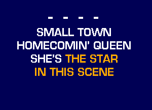SMALL TOWN
HOMECOMIN' QUEEN
SHE'S THE STAR
IN THIS SCENE