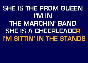 SHE IS THE PROM QUEEN
I'M IN
THE MARCHIM BAND
SHE IS A CHEERLEADER
I'M SITI'IN' IN THE STANDS