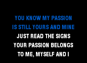 YOU KNOW MY PASSION
IS STILL YOURS MID MINE
JUST READ THE SIGNS
YOUR PASSION BELOHGS
TO ME, MYSELF AND I
