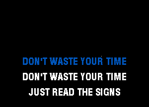 DON'T WASTE YOUR TIME
DON'T WASTE YOUR TIME
JUST READ THE SIGNS