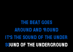 THE BEAT GOES
AROUND AND 'ROUHD
IT'S THE SOUND OF THE UNDER
SOUND OF THE UNDERGROUND