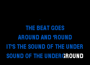 THE BEAT GOES
AROUND AND 'ROUHD
IT'S THE SOUND OF THE UNDER
SOUND OF THE UNDERGROUND