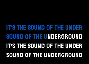 IT'S THE SOUND OF THE UNDER
SOUND OF THE UNDERGROUND
IT'S THE SOUND OF THE UNDER
SOUND OF THE UNDERGROUND