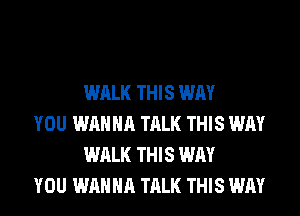 WALK THIS WAY

YOU WANNA TALK THIS WAY
WALK THIS WAY

YOU WANNA TALK THIS WAY