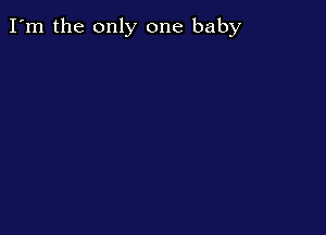 I'm the only one baby