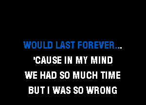 IMOULD LAST FOREVER...
'CAUSE IN MY MIND
WE HAD SO MUCH TIME

BUT I WAS 80 WRONG l