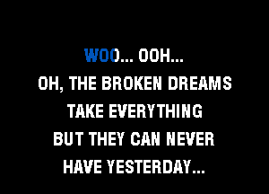 W00... 00H...
0H, THE BROKEN DREAMS
TAKE EVERYTHING
BUT THEY CAN NEVER
HAVE YESTERDAY...