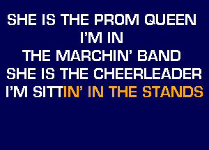 SHE IS THE PROM QUEEN
I'M IN
THE MARCHIM BAND
SHE IS THE CHEERLEADER
I'M SITI'IN' IN THE STANDS