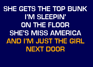 SHE GETS THE TOP BUNK
I'M SLEEPIM
ON THE FLOOR
SHE'S MISS AMERICA
AND I'M JUST THE GIRL
NEXT DOOR