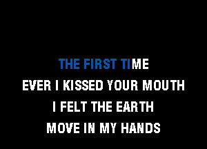 THE FIRST TIME
EVER I KISSED YOUR MOUTH
I FELT THE EARTH
MOVE IN MY HANDS