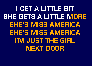 I GET A LITTLE BIT
SHE GETS A LITTLE MORE
SHE'S MISS AMERICA
SHE'S MISS AMERICA
I'M JUST THE GIRL
NEXT DOOR