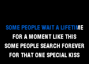 SOME PEOPLE WAIT A LIFETIME
FOR A MOMENT LIKE THIS
SOME PEOPLE SEARCH FOREVER
FOR THAT ONE SPECIAL KISS