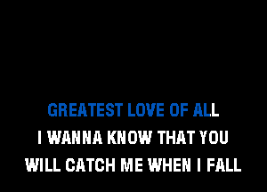 GREATEST LOVE OF ALL
I WANNA KNOW THAT YOU
WILL CATCH ME WHEN I FALL