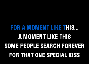 FOR A MOMENT LIKE THIS...
A MOMENT LIKE THIS
SOME PEOPLE SEARCH FOREVER
FOR THAT ONE SPECIAL KISS
