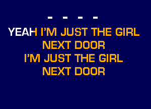 YEAH I'M JUST THE GIRL
NEXT DOOR
I'M JUST THE GIRL
NEXT DOOR