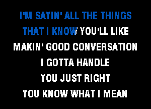 I'M SAYIH' ALL THE THINGS
THAT I K 0W YOU'LL LIKE
MAKIH' GOOD CONVERSATION
I GOTTA HANDLE
YOU JUST RIGHT
YOU KNOW WHATI MEAN