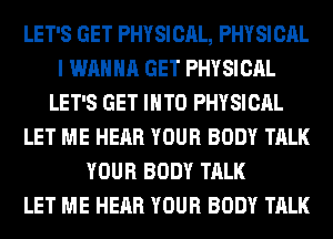 LET'S GET PHYSICAL, PHYSICAL
I WANNA GET PHYSICAL
LET'S GET INTO PHYSICAL
LET ME HEAR YOUR BODY TALK
YOUR BODY TALK
LET ME HEAR YOUR BODY TALK