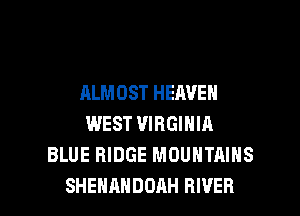 ALMOST HEAVEN
WEST VIRGINIA
BLUE RIDGE MOUNTAINS

SHEHAHDDAH RIVER l