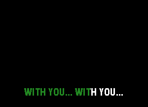 WITH YOU... WITH YOU...