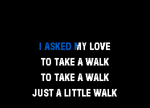 I ASKED MY LOVE

TO TAKE A WALK
TO TAKE A WALK
JUST A LITTLE WALK