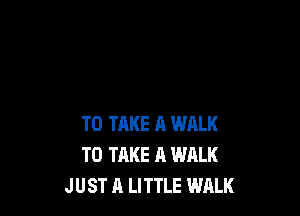 TO TAKE A WALK
TO TAKE A WALK
JUST A LITTLE WALK